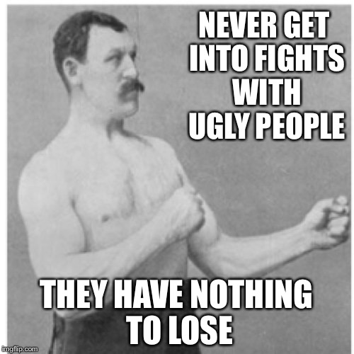 Overly Manly Man Meme | NEVER GET INTO FIGHTS WITH UGLY PEOPLE; THEY HAVE NOTHING TO LOSE | image tagged in memes,overly manly man | made w/ Imgflip meme maker