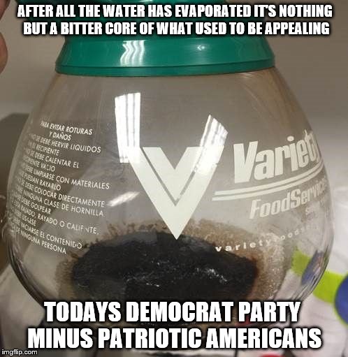 Yuck-ola | AFTER ALL THE WATER HAS EVAPORATED IT'S NOTHING BUT A BITTER CORE OF WHAT USED TO BE APPEALING; TODAYS DEMOCRAT PARTY MINUS PATRIOTIC AMERICANS | image tagged in politics,patriotism | made w/ Imgflip meme maker