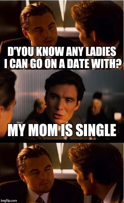 Inception Meme | D'YOU KNOW ANY LADIES I CAN GO ON A DATE WITH? MY MOM IS SINGLE | image tagged in memes,inception | made w/ Imgflip meme maker