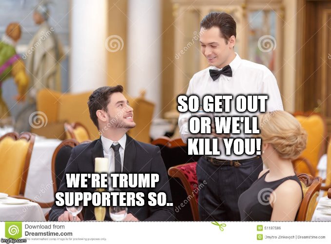 Couple in restaurant  | SO GET OUT OR WE'LL KILL YOU! WE'RE TRUMP SUPPORTERS SO.. | image tagged in couple in restaurant | made w/ Imgflip meme maker