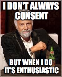 The Most Interesting Man In The World Meme | I DON'T ALWAYS CONSENT; BUT WHEN I DO IT'S ENTHUSIASTIC | image tagged in i don't always | made w/ Imgflip meme maker