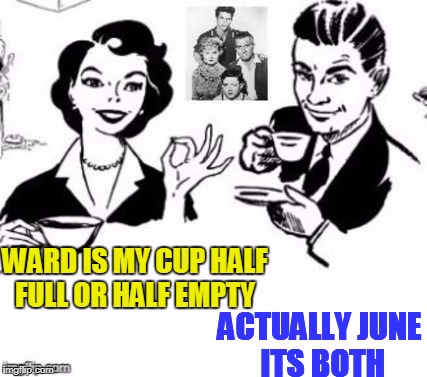 WARD IS MY CUP HALF FULL OR HALF EMPTY; ACTUALLY JUNE ITS BOTH | made w/ Imgflip meme maker