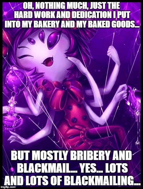 OH, NOTHING MUCH, JUST THE HARD WORK AND DEDICATION I PUT INTO MY BAKERY AND MY BAKED GOODS... BUT MOSTLY BRIBERY AND BLACKMAIL... YES... LO | made w/ Imgflip meme maker