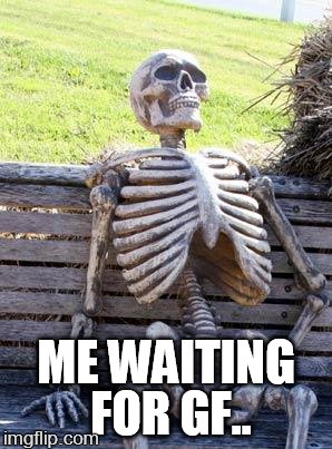 Waiting Skeleton | ME WAITING FOR GF.. | image tagged in memes,waiting skeleton | made w/ Imgflip meme maker