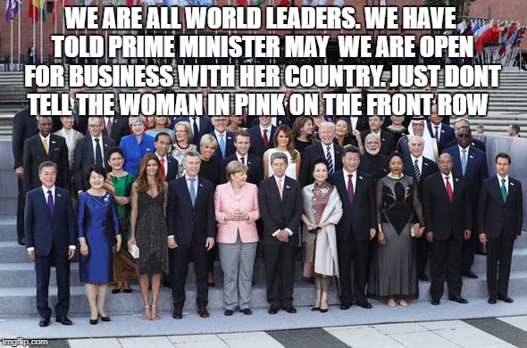 WE ARE ALL WORLD LEADERS. WE HAVE TOLD PRIME MINISTER MAY  WE ARE OPEN FOR BUSINESS WITH HER COUNTRY. JUST DONT  TELL THE WOMAN IN PINK ON THE FRONT ROW | image tagged in g20 | made w/ Imgflip meme maker