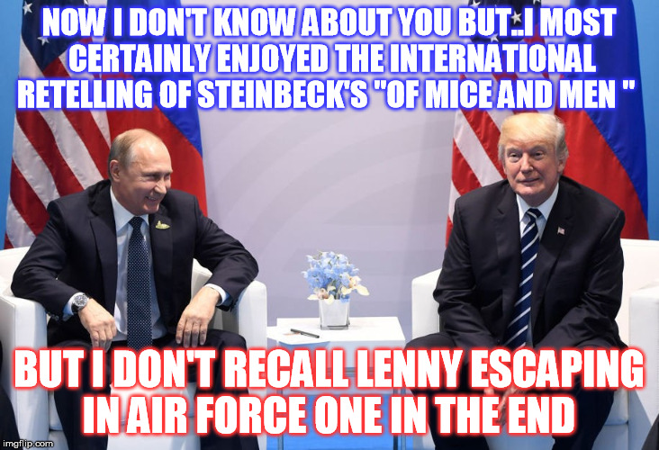 A Classic Simpleton  | NOW I DON'T KNOW ABOUT YOU BUT..I MOST CERTAINLY ENJOYED THE INTERNATIONAL RETELLING OF STEINBECK'S "OF MICE AND MEN "; BUT I DON'T RECALL LENNY ESCAPING IN AIR FORCE ONE IN THE END | image tagged in vladimir putin,donald trump | made w/ Imgflip meme maker