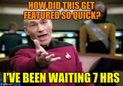 Picard Wtf Meme | HOW DID THIS GET FEATURED SO QUICK? I'VE BEEN WAITING 7 HRS | image tagged in memes,picard wtf | made w/ Imgflip meme maker