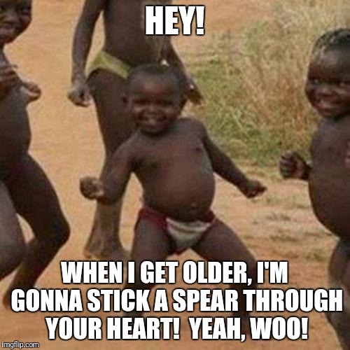 Third World Success Kid Meme | HEY! WHEN I GET OLDER, I'M GONNA STICK A SPEAR THROUGH YOUR HEART!  YEAH, WOO! | image tagged in memes,third world success kid | made w/ Imgflip meme maker