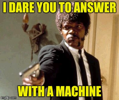 Say That Again I Dare You Meme | I DARE YOU TO ANSWER WITH A MACHINE | image tagged in memes,say that again i dare you | made w/ Imgflip meme maker