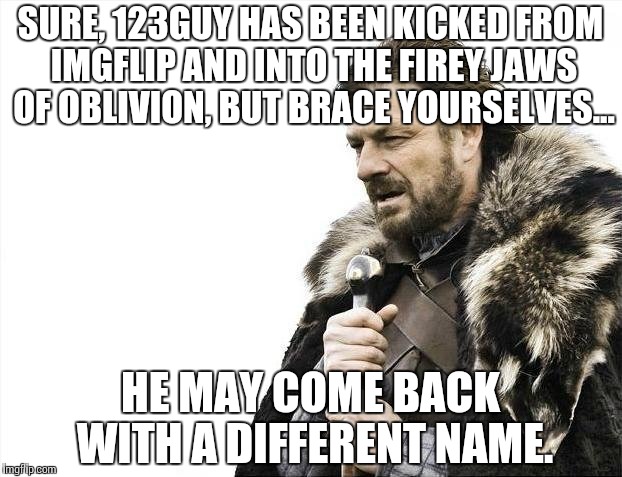 Ringing with truth. | SURE, 123GUY HAS BEEN KICKED FROM IMGFLIP AND INTO THE FIREY JAWS OF OBLIVION, BUT BRACE YOURSELVES... HE MAY COME BACK WITH A DIFFERENT NAME. | image tagged in memes,brace yourselves x is coming,funny | made w/ Imgflip meme maker