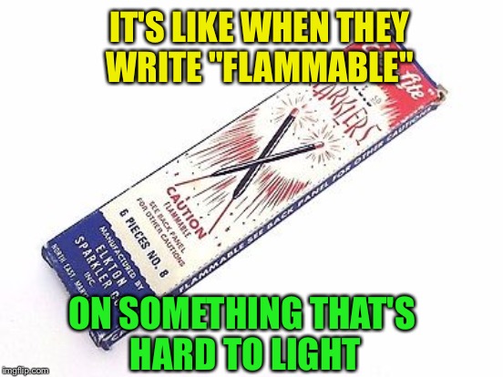 IT'S LIKE WHEN THEY WRITE "FLAMMABLE" ON SOMETHING THAT'S HARD TO LIGHT | made w/ Imgflip meme maker