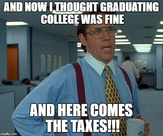 That Would Be Great Meme | AND NOW I THOUGHT GRADUATING COLLEGE WAS FINE; AND HERE COMES THE TAXES!!! | image tagged in memes,that would be great | made w/ Imgflip meme maker