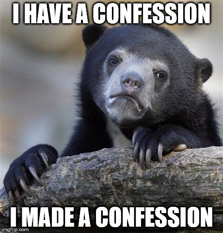Confession Bear | I HAVE A CONFESSION; I MADE A CONFESSION | image tagged in memes,confession bear | made w/ Imgflip meme maker