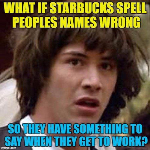 The Starbucks conversation starter service... :) | WHAT IF STARBUCKS SPELL PEOPLES NAMES WRONG; SO THEY HAVE SOMETHING TO SAY WHEN THEY GET TO WORK? | image tagged in memes,conspiracy keanu,starbucks,work,breaking the ice | made w/ Imgflip meme maker