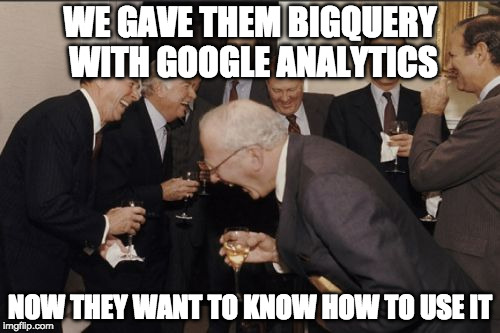 We gave them BigQuery with Google Analytics. Now they want to know how to use it