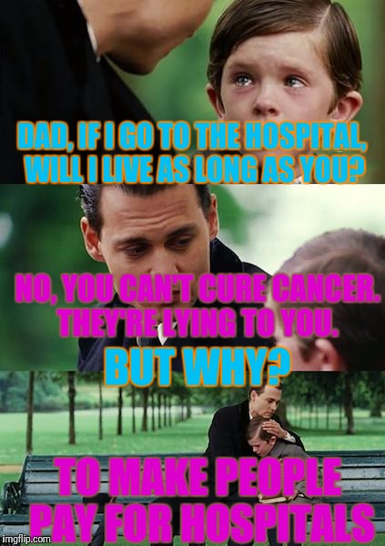 Finding Neverland Meme | DAD, IF I GO TO THE HOSPITAL, WILL I LIVE AS LONG AS YOU? NO, YOU CAN'T CURE CANCER. THEY'RE LYING TO YOU. BUT WHY? TO MAKE PEOPLE PAY FOR HOSPITALS | image tagged in memes,finding neverland | made w/ Imgflip meme maker