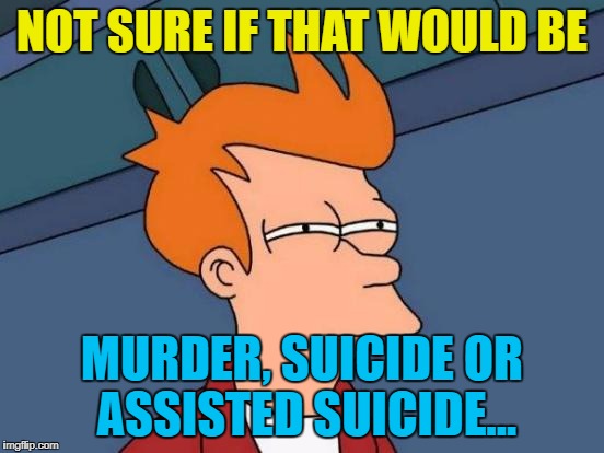 Futurama Fry Meme | NOT SURE IF THAT WOULD BE MURDER, SUICIDE OR ASSISTED SUICIDE... | image tagged in memes,futurama fry | made w/ Imgflip meme maker