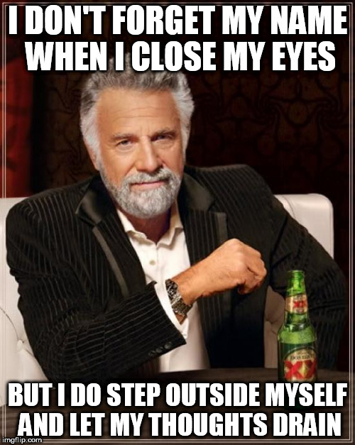 The Most Interesting Man In The World | I DON'T FORGET MY NAME WHEN I CLOSE MY EYES; BUT I DO STEP OUTSIDE MYSELF AND LET MY THOUGHTS DRAIN | image tagged in memes,the most interesting man in the world,slayer,seasons in the abyss | made w/ Imgflip meme maker
