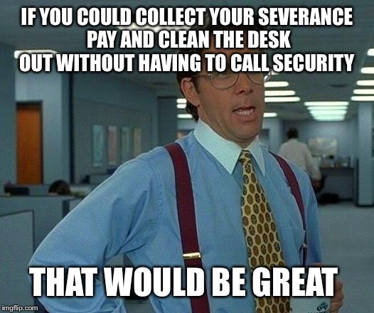 That Would Be Great Meme | IF YOU COULD COLLECT YOUR SEVERANCE PAY AND CLEAN THE DESK OUT WITHOUT HAVING TO CALL SECURITY THAT WOULD BE GREAT | image tagged in memes,that would be great | made w/ Imgflip meme maker