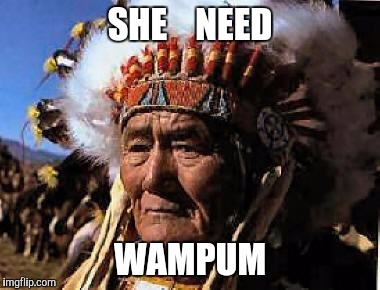Memes, Indian | SHE    NEED WAMPUM | image tagged in memes indian | made w/ Imgflip meme maker