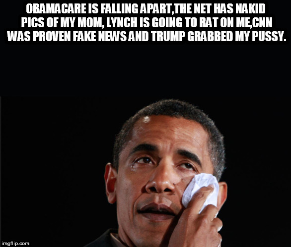Obama Crying | OBAMACARE IS FALLING APART,THE NET HAS NAKID PICS OF MY MOM, LYNCH IS GOING TO RAT ON ME,CNN WAS PROVEN FAKE NEWS AND TRUMP GRABBED MY PUSSY. | image tagged in obama crying | made w/ Imgflip meme maker