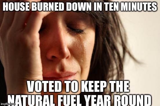 First World Problems Meme | HOUSE BURNED DOWN IN TEN MINUTES; VOTED TO KEEP THE NATURAL FUEL YEAR ROUND | image tagged in memes,first world problems | made w/ Imgflip meme maker