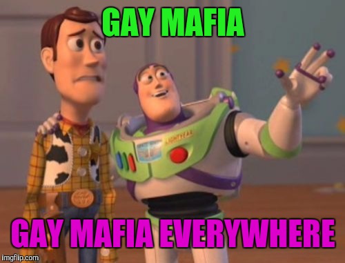 X, X Everywhere | GAY MAFIA; GAY MAFIA EVERYWHERE | image tagged in memes,x x everywhere | made w/ Imgflip meme maker