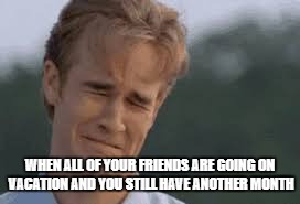 WHEN ALL OF YOUR FRIENDS ARE GOING ON VACATION AND YOU STILL HAVE ANOTHER MONTH | image tagged in not on vacation | made w/ Imgflip meme maker