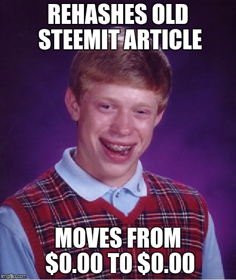 Bad Luck Brian Meme | REHASHES OLD STEEMIT ARTICLE; MOVES FROM $0.00 TO $0.00 | image tagged in memes,bad luck brian | made w/ Imgflip meme maker