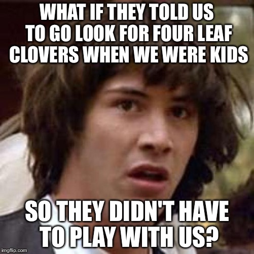 Conspiracy Keanu | WHAT IF THEY TOLD US TO GO LOOK FOR FOUR LEAF CLOVERS WHEN WE WERE KIDS; SO THEY DIDN'T HAVE TO PLAY WITH US? | image tagged in memes,conspiracy keanu | made w/ Imgflip meme maker