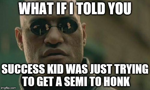 Matrix Morpheus Meme |  WHAT IF I TOLD YOU; SUCCESS KID WAS JUST TRYING TO GET A SEMI TO HONK | image tagged in memes,matrix morpheus | made w/ Imgflip meme maker