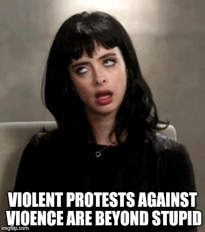 VIOLENT PROTESTS AGAINST VIOENCE ARE BEYOND STUPID | image tagged in kristen ritter | made w/ Imgflip meme maker