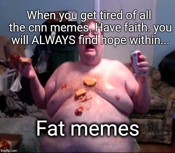 Fake News | When you get tired of all the cnn memes. Have faith. you will ALWAYS find hope within... Fat memes | image tagged in cnn,fake news,fat,troll | made w/ Imgflip meme maker