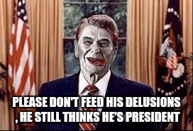 Zombie Reagan | PLEASE DON'T FEED HIS DELUSIONS , HE STILL THINKS HE'S PRESIDENT | image tagged in zombie reagan | made w/ Imgflip meme maker