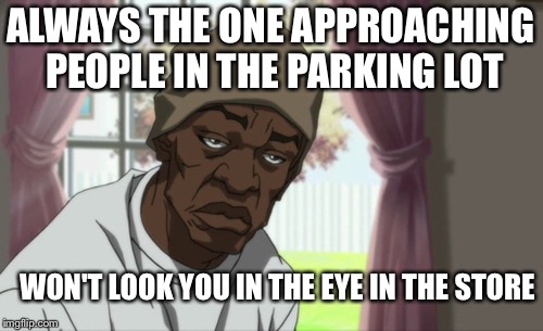 Booty Warrior |  ALWAYS THE ONE APPROACHING PEOPLE IN THE PARKING LOT; WON'T LOOK YOU IN THE EYE IN THE STORE | image tagged in memes,booty warrior | made w/ Imgflip meme maker