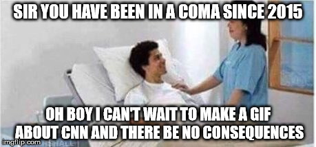 CNN 2017 | SIR YOU HAVE BEEN IN A COMA SINCE 2015; OH BOY I CAN'T WAIT TO MAKE A GIF ABOUT CNN AND THERE BE NO CONSEQUENCES | image tagged in sir you've been in a coma | made w/ Imgflip meme maker