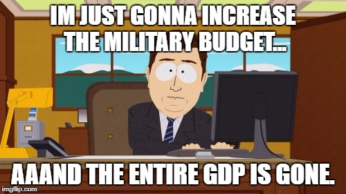 Aaaaand Its Gone Meme | IM JUST GONNA INCREASE THE MILITARY BUDGET... AAAND THE ENTIRE GDP IS GONE. | image tagged in memes,aaaaand its gone | made w/ Imgflip meme maker