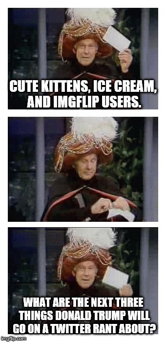 Carnac the Magnificent | CUTE KITTENS, ICE CREAM, AND IMGFLIP USERS. WHAT ARE THE NEXT THREE THINGS DONALD TRUMP WILL GO ON A TWITTER RANT ABOUT? | image tagged in carnac the magnificent,trump tweet | made w/ Imgflip meme maker