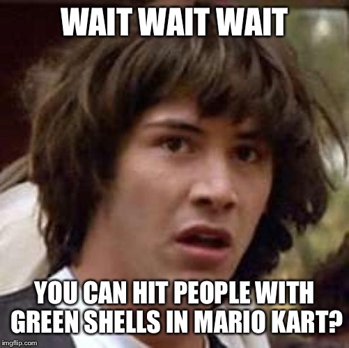 Conspiracy Keanu Meme | WAIT WAIT WAIT; YOU CAN HIT PEOPLE WITH GREEN SHELLS IN MARIO KART? | image tagged in memes,conspiracy keanu | made w/ Imgflip meme maker