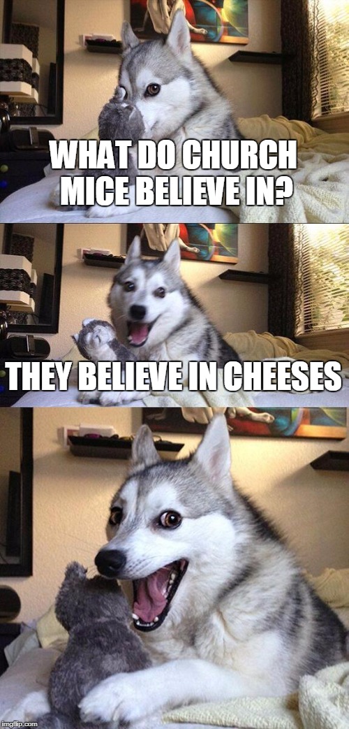 Bad Pun Dog Meme | WHAT DO CHURCH MICE BELIEVE IN? THEY BELIEVE IN CHEESES | image tagged in memes,bad pun dog | made w/ Imgflip meme maker