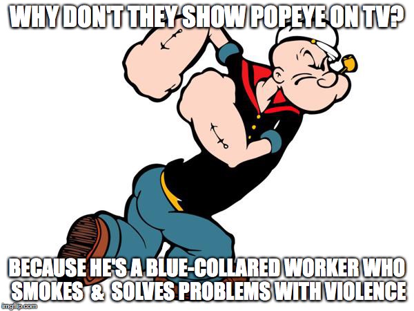 Popeye | WHY DON'T THEY SHOW POPEYE ON TV? BECAUSE HE'S A BLUE-COLLARED WORKER WHO SMOKES  &  SOLVES PROBLEMS WITH VIOLENCE | image tagged in popeye | made w/ Imgflip meme maker
