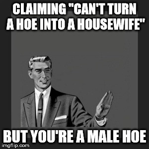 Kill Yourself Guy | CLAIMING "CAN'T TURN A HOE INTO A HOUSEWIFE"; BUT YOU'RE A MALE HOE | image tagged in memes,kill yourself guy | made w/ Imgflip meme maker