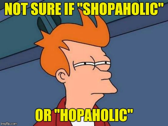 Futurama Fry Meme | NOT SURE IF "SHOPAHOLIC" OR "HOPAHOLIC" | image tagged in memes,futurama fry | made w/ Imgflip meme maker