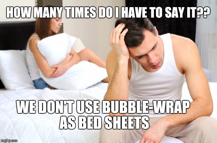 Bubble wrap sheets | HOW MANY TIMES DO I HAVE TO SAY IT?? WE DON'T USE BUBBLE-WRAP AS BED SHEETS | image tagged in bed dysfunction,bubble,bed,girl,girlfriend,wife | made w/ Imgflip meme maker