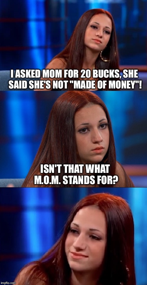 Cash her ousside! | I ASKED MOM FOR 20 BUCKS, SHE SAID SHE'S NOT "MADE OF MONEY"! ISN'T THAT WHAT M.O.M. STANDS FOR? | image tagged in bad pun danielle,memes | made w/ Imgflip meme maker