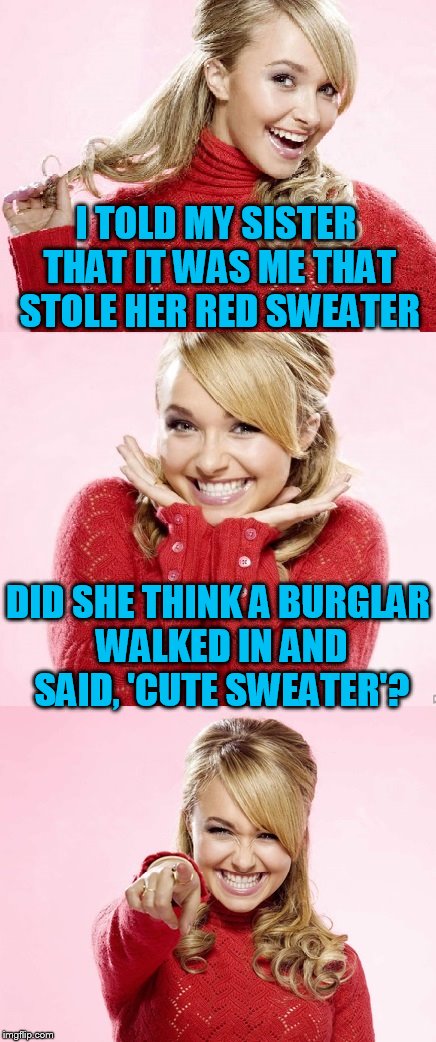 Hayden Red Pun | I TOLD MY SISTER THAT IT WAS ME THAT STOLE HER RED SWEATER; DID SHE THINK A BURGLAR WALKED IN AND SAID, 'CUTE SWEATER'? | image tagged in hayden red pun | made w/ Imgflip meme maker