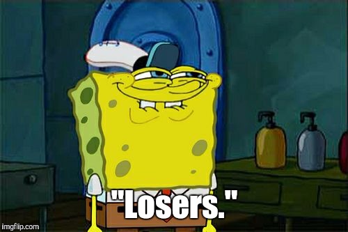 Don't You Squidward Meme | "Losers." | image tagged in memes,dont you squidward | made w/ Imgflip meme maker