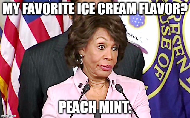 Maxine Answers Questions | MY FAVORITE ICE CREAM FLAVOR? PEACH MINT. | image tagged in maxine answers questions,maxine waters,impeachment,memes | made w/ Imgflip meme maker