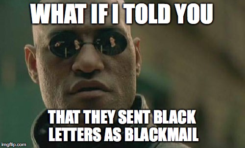 WHAT IF I TOLD YOU THAT THEY SENT BLACK LETTERS AS BLACKMAIL | image tagged in memes,matrix morpheus | made w/ Imgflip meme maker