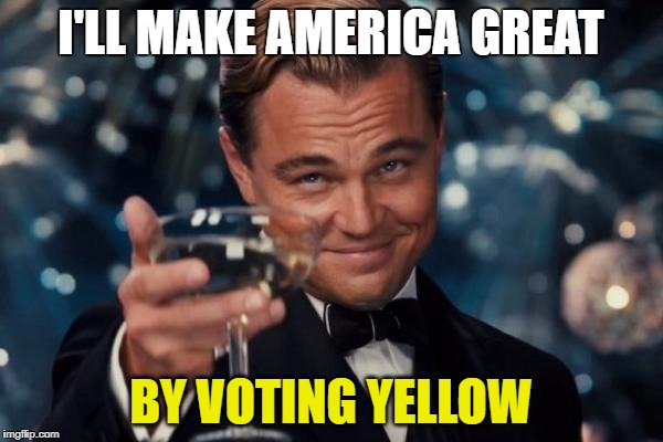 Leonardo Dicaprio Cheers Meme | I'LL MAKE AMERICA GREAT BY VOTING YELLOW | image tagged in memes,leonardo dicaprio cheers | made w/ Imgflip meme maker